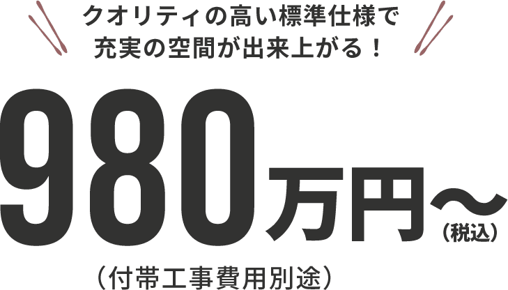 クオリティの高い標準仕様で充実の空間が出来上がる！980万円～(税込)(付帯工事費用別途)