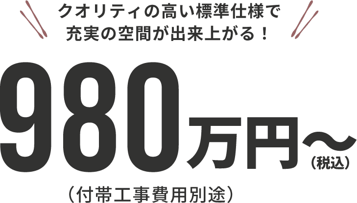 クオリティの高い標準仕様で充実の空間が出来上がる！980万円～(税込)(付帯工事費用別途)